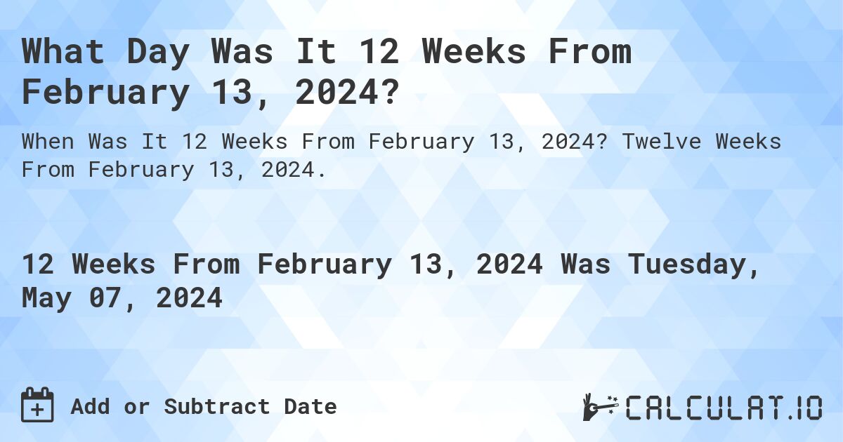 What is 12 Weeks From February 13, 2024?. Twelve Weeks From February 13, 2024.