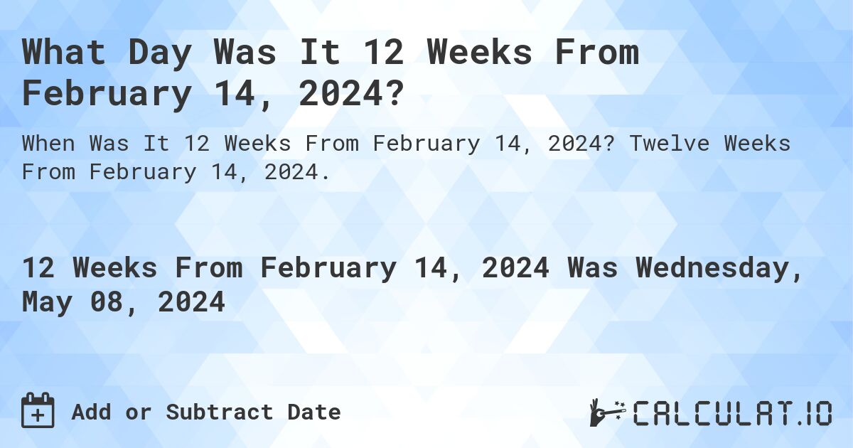 What is 12 Weeks From February 14, 2024?. Twelve Weeks From February 14, 2024.