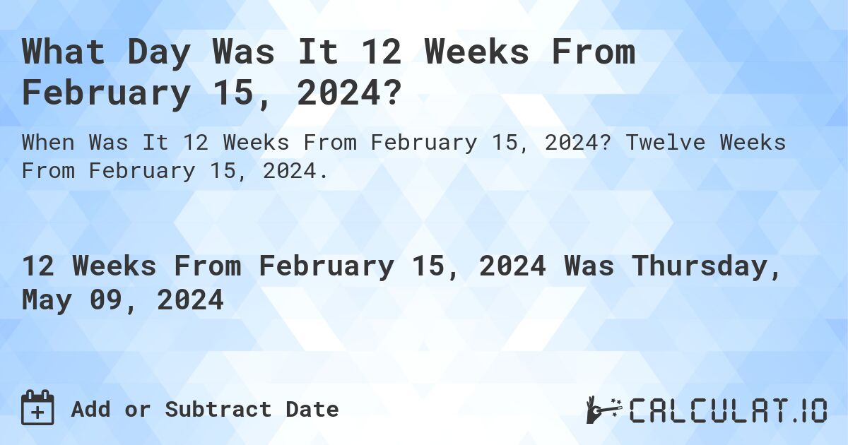 What is 12 Weeks From February 15, 2024?. Twelve Weeks From February 15, 2024.