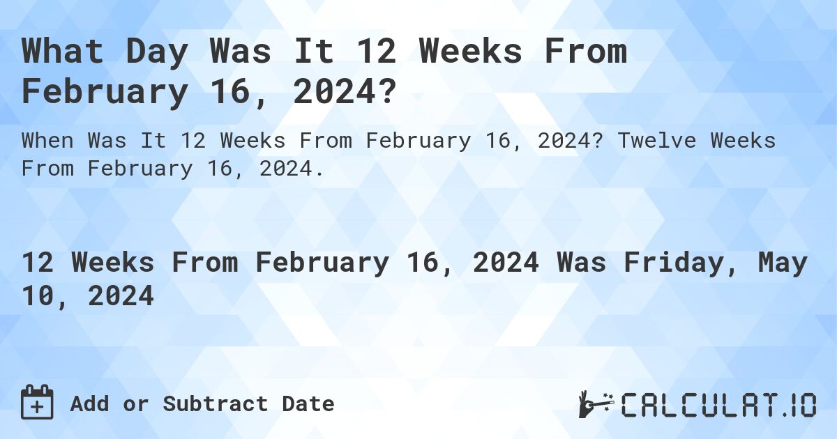 What is 12 Weeks From February 16, 2024?. Twelve Weeks From February 16, 2024.