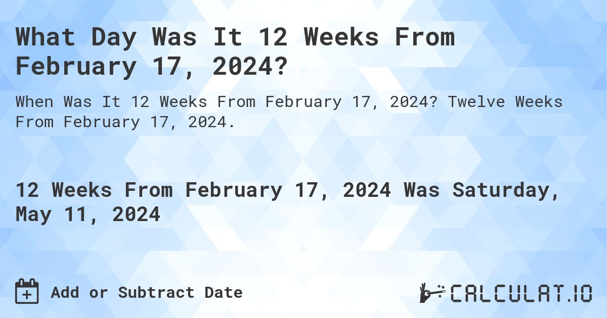 What Day Was It 12 Weeks From February 17, 2024?. Twelve Weeks From February 17, 2024.