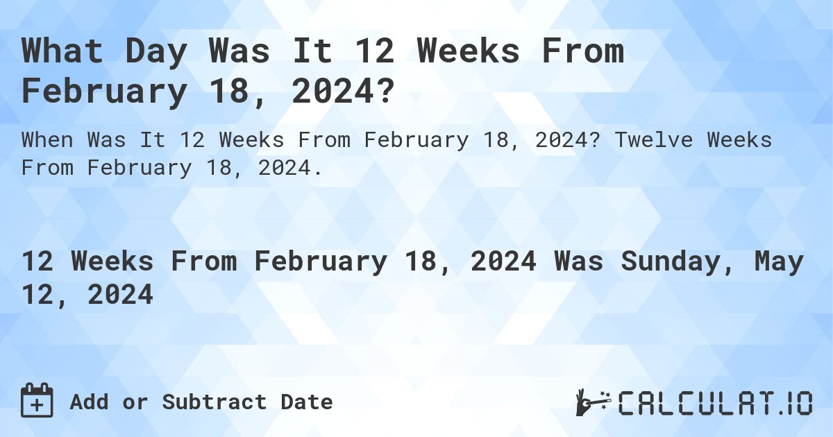 What is 12 Weeks From February 18, 2024?. Twelve Weeks From February 18, 2024.