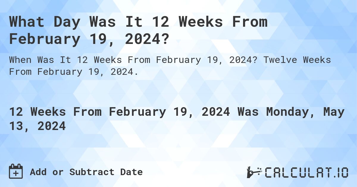 What is 12 Weeks From February 19, 2024?. Twelve Weeks From February 19, 2024.