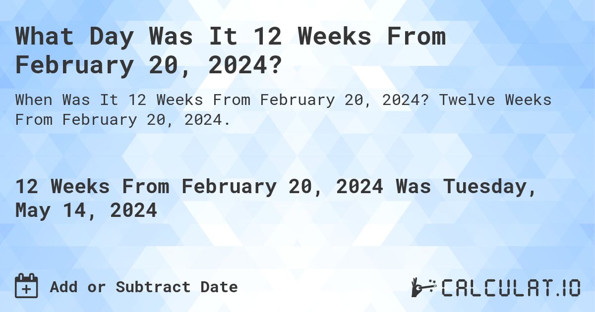 What is 12 Weeks From February 20, 2024?. Twelve Weeks From February 20, 2024.