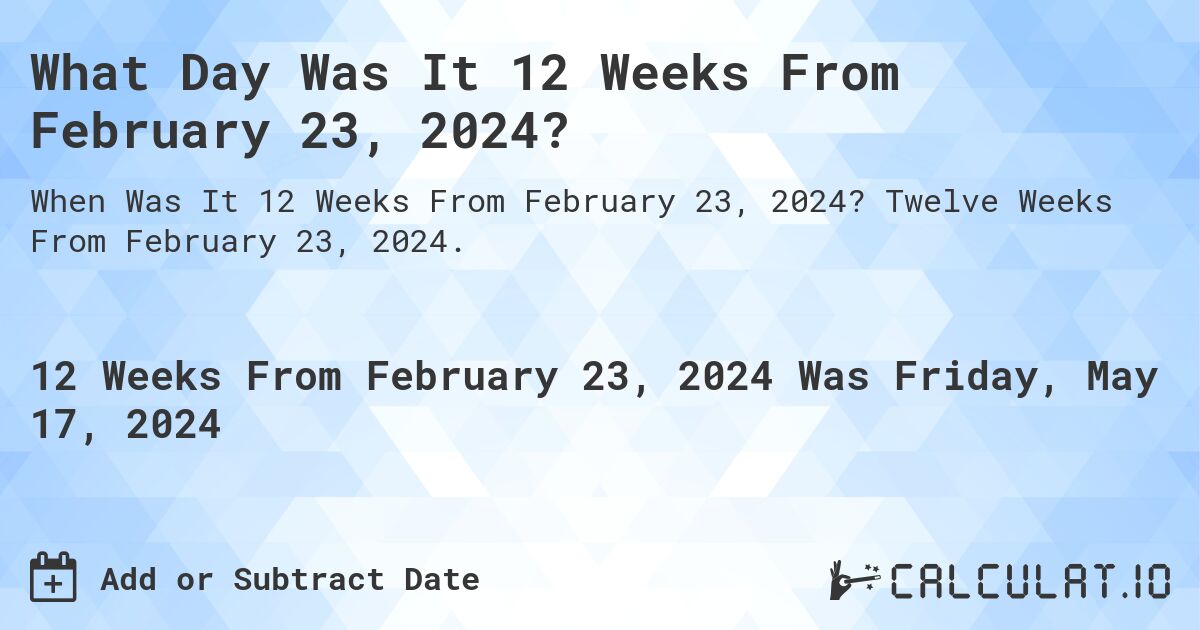 What is 12 Weeks From February 23, 2024?. Twelve Weeks From February 23, 2024.