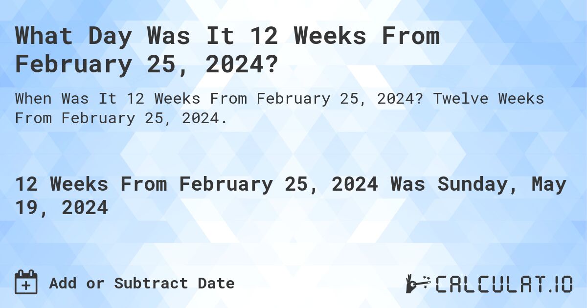 What is 12 Weeks From February 25, 2024?. Twelve Weeks From February 25, 2024.