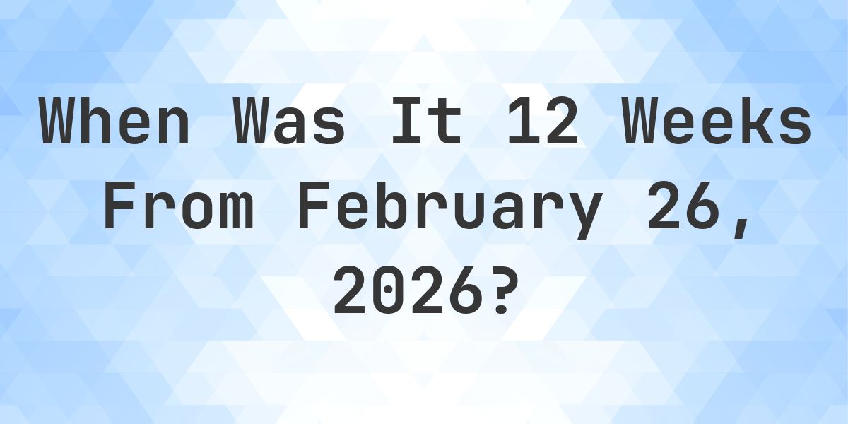 What Day Was It 12 Weeks From February 26, 2026? - Calculatio