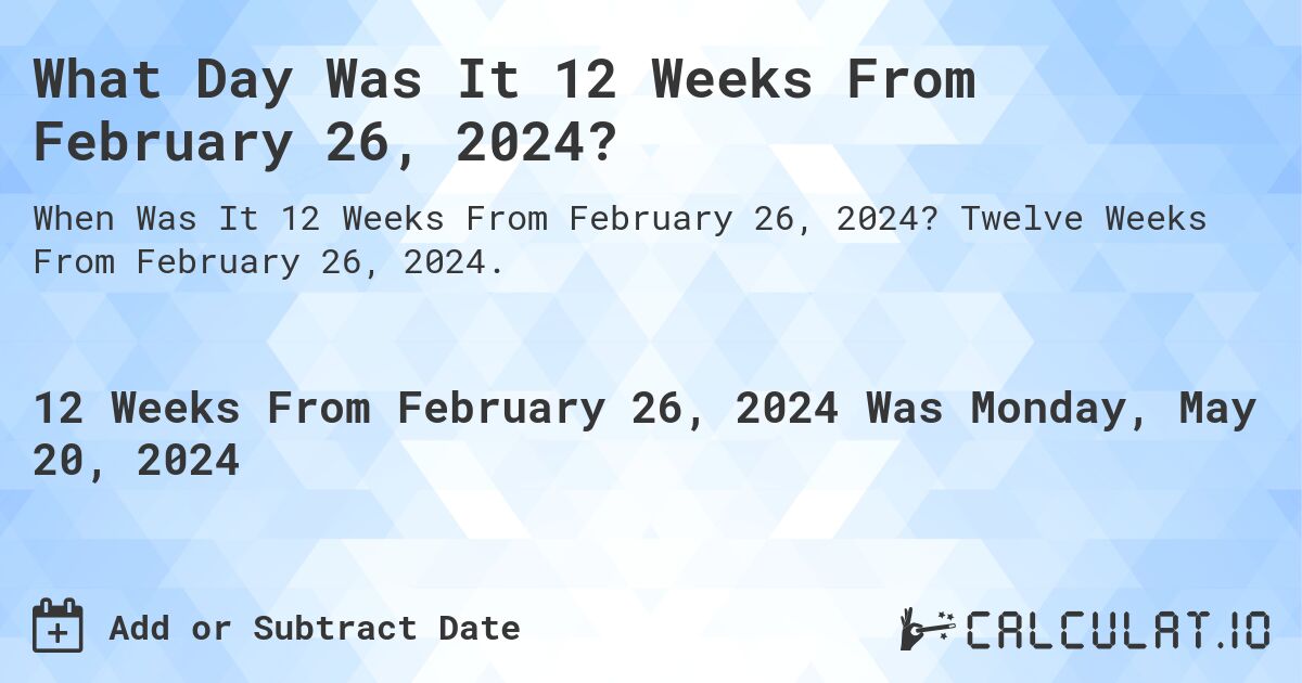 What is 12 Weeks From February 26, 2024?. Twelve Weeks From February 26, 2024.