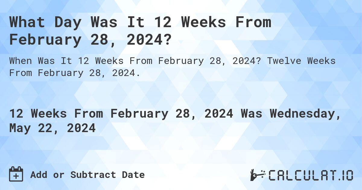 What is 12 Weeks From February 28, 2024?. Twelve Weeks From February 28, 2024.