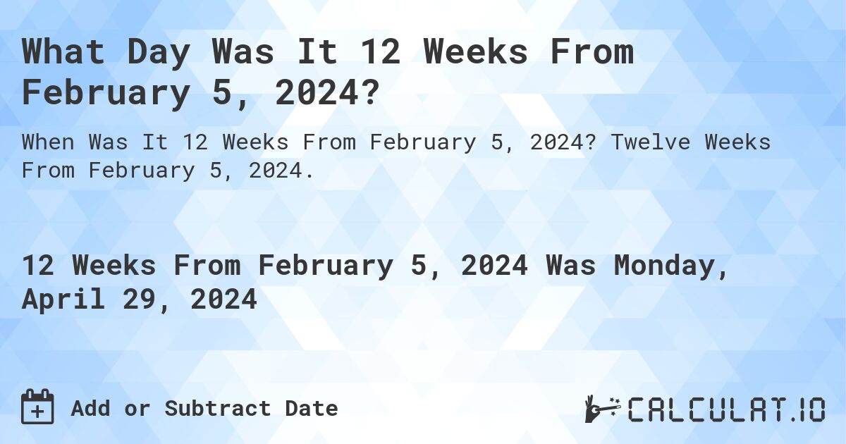 What Day Was It 12 Weeks From February 5, 2024?. Twelve Weeks From February 5, 2024.