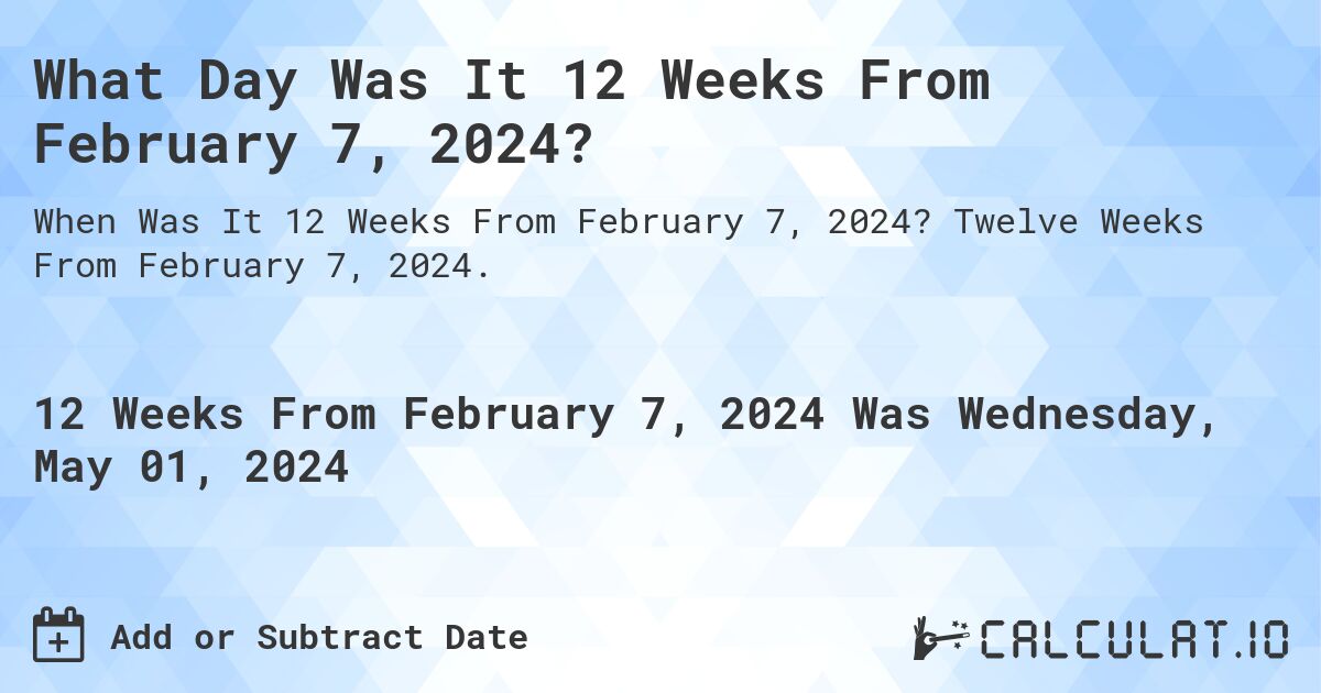 What Day Was It 12 Weeks From February 7, 2024?. Twelve Weeks From February 7, 2024.