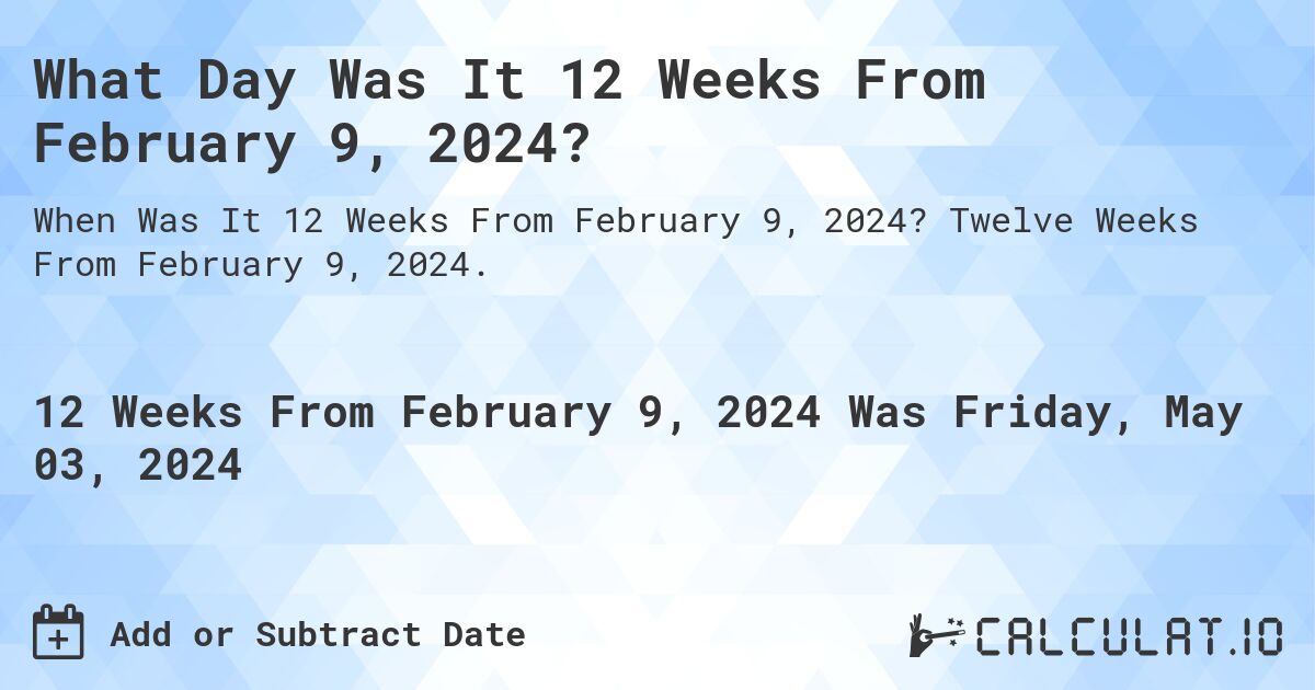 What Day Was It 12 Weeks From February 9, 2024?. Twelve Weeks From February 9, 2024.