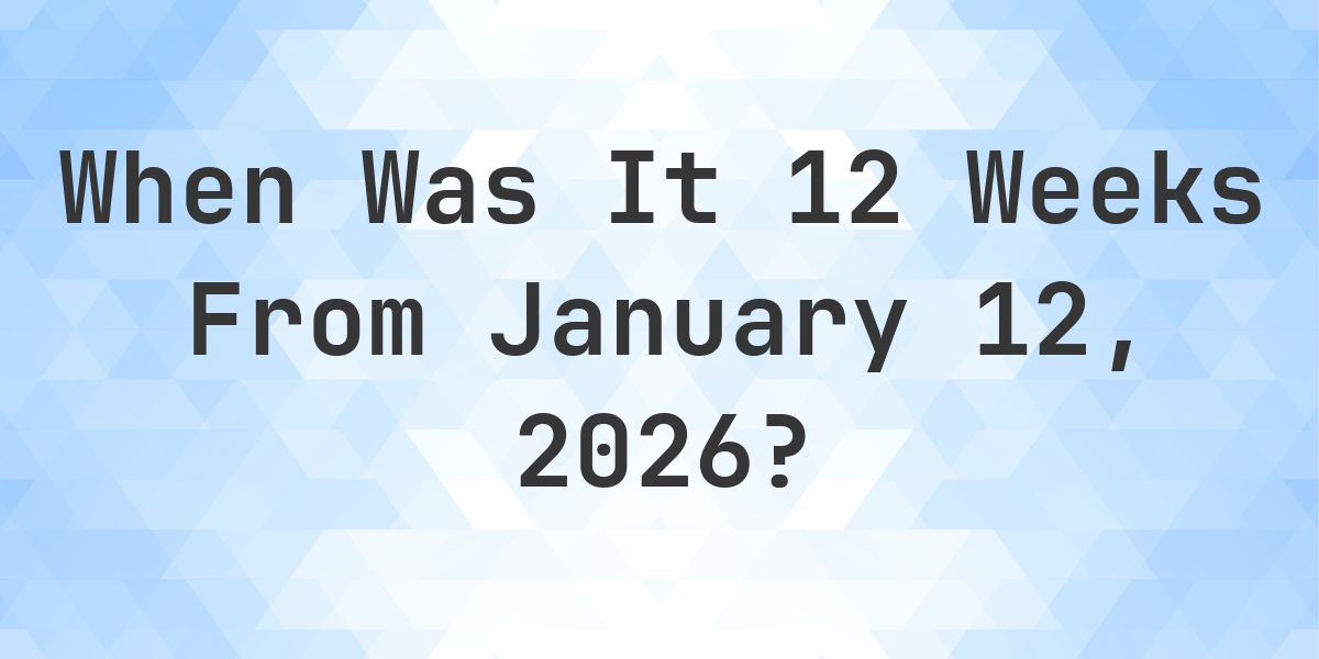 What Day Was It 12 Weeks From January 12, 2026? - Calculatio
