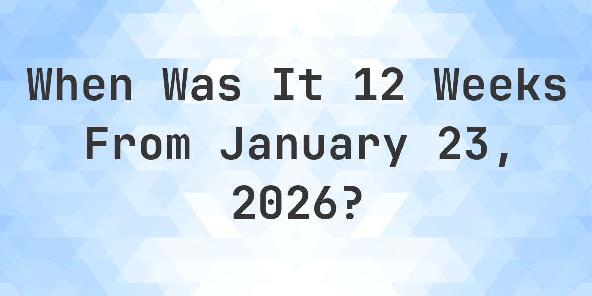 What Day Was It 12 Weeks From January 23, 2026? - Calculatio