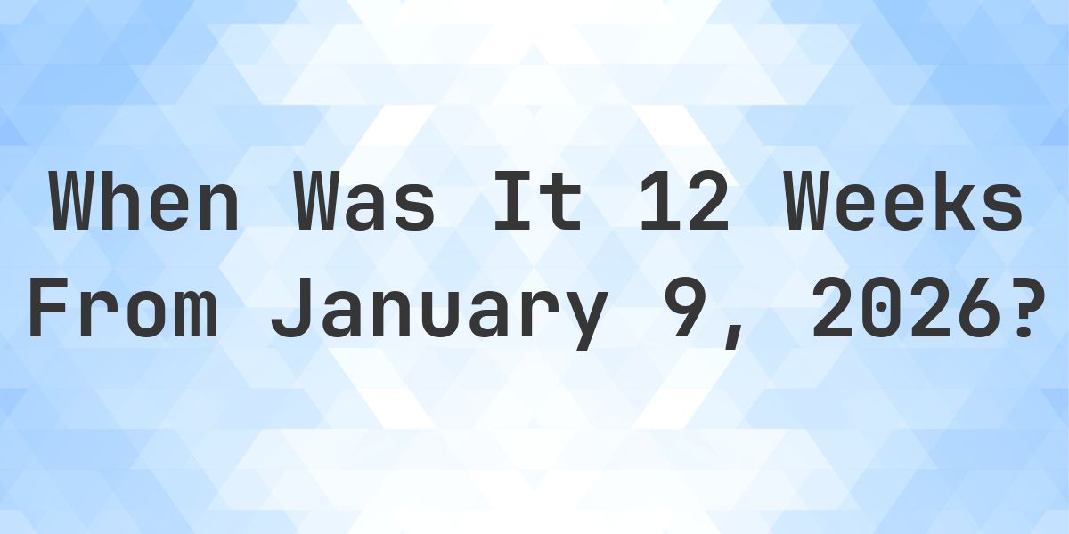 What Day Was It 12 Weeks From January 9, 2026? - Calculatio