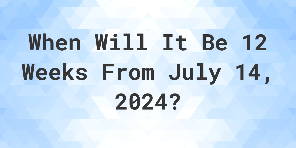 What is 12 Weeks From July 14, 2024? Calculatio