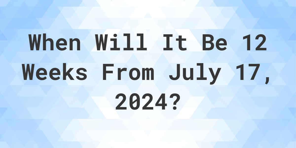 What is 12 Weeks From July 17, 2024? Calculatio