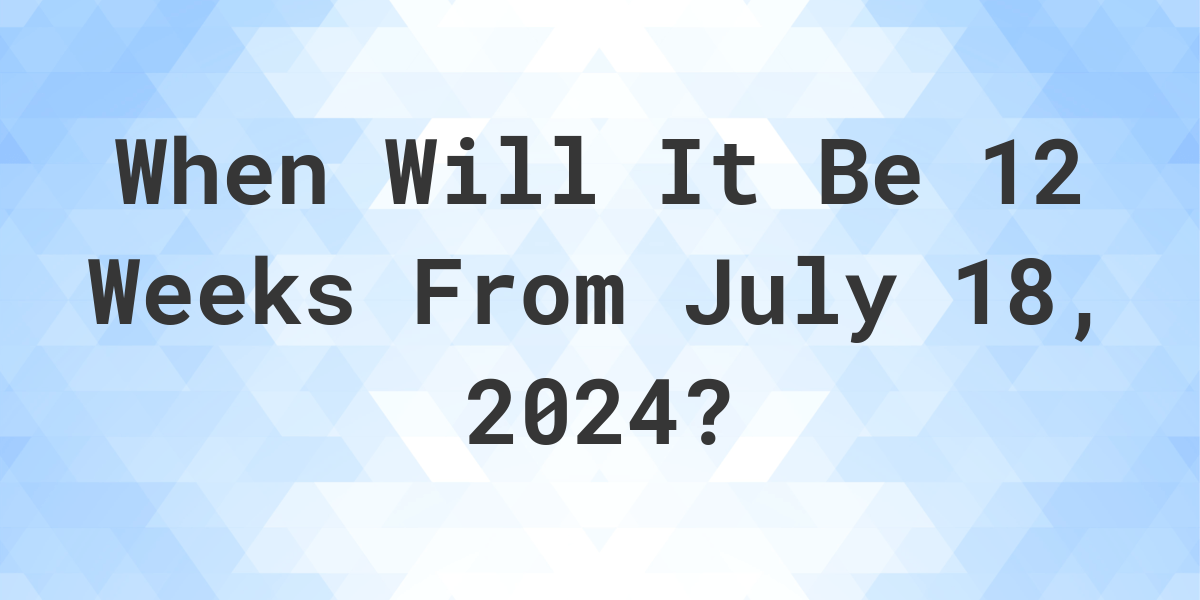 What is 12 Weeks From July 18, 2024? Calculatio