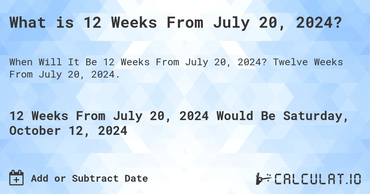 What is 12 Weeks From July 20, 2024?. Twelve Weeks From July 20, 2024.