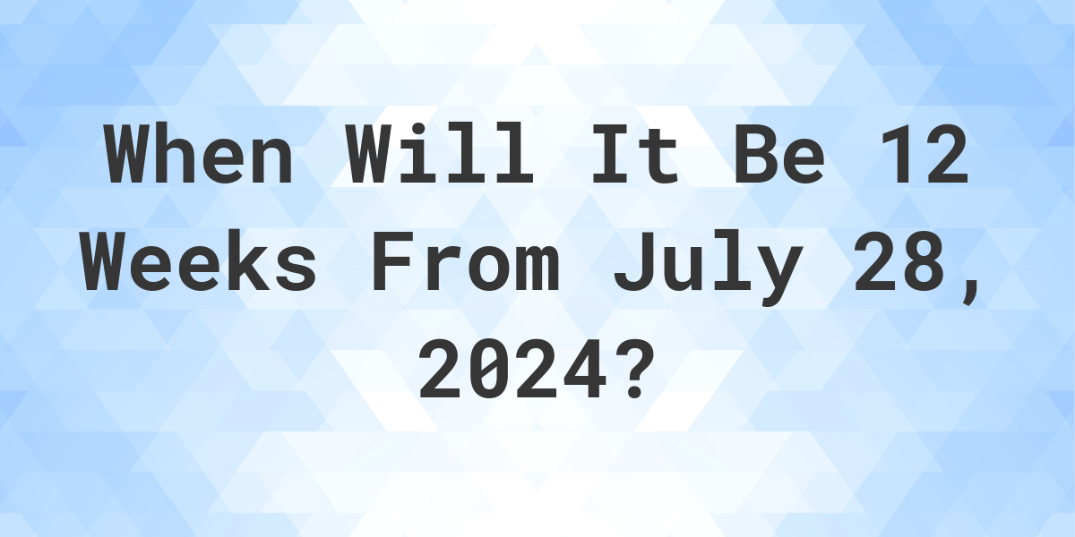 What is 12 Weeks From July 28, 2024? Calculatio