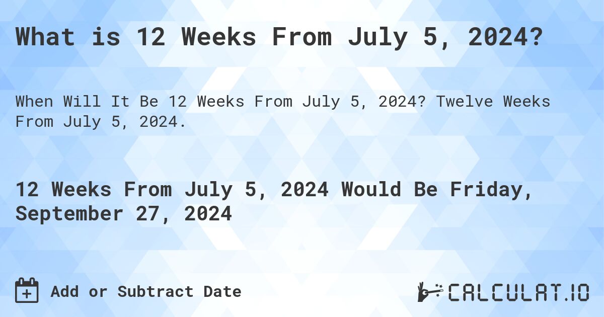What is 12 Weeks From July 5, 2024?. Twelve Weeks From July 5, 2024.