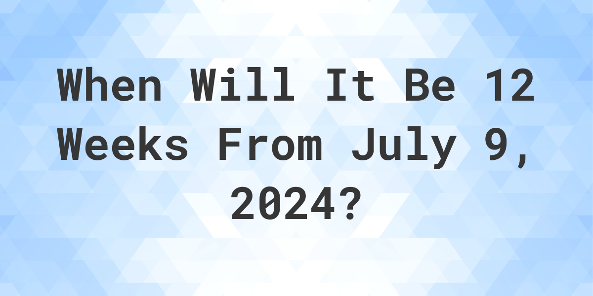 What is 12 Weeks From July 9, 2024? Calculatio