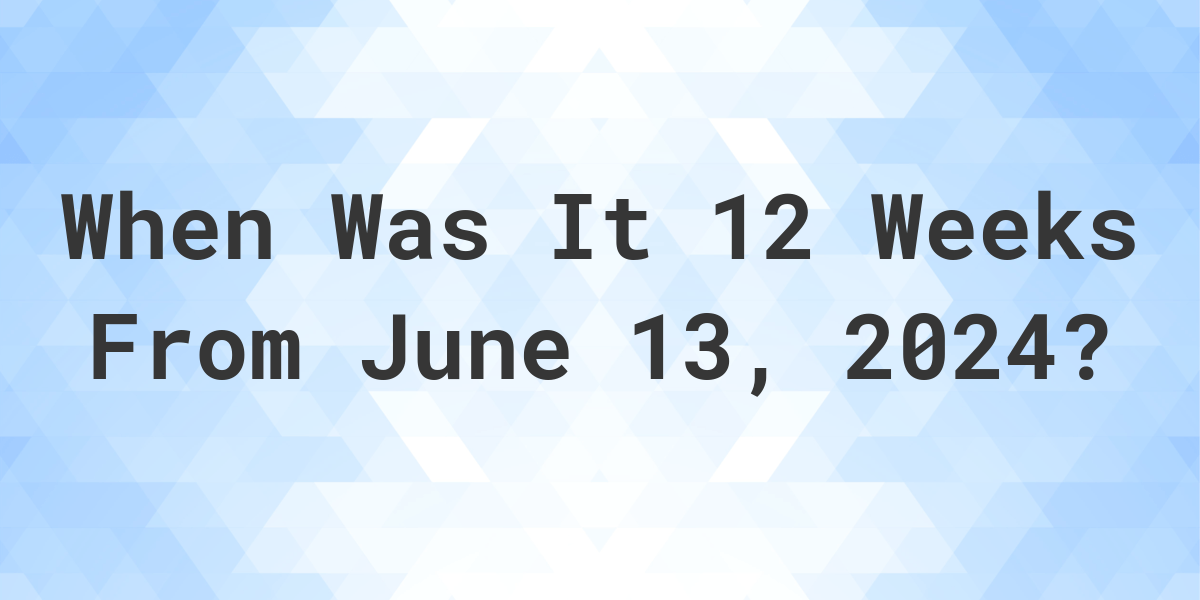 What is 12 Weeks From June 13, 2024? Calculatio