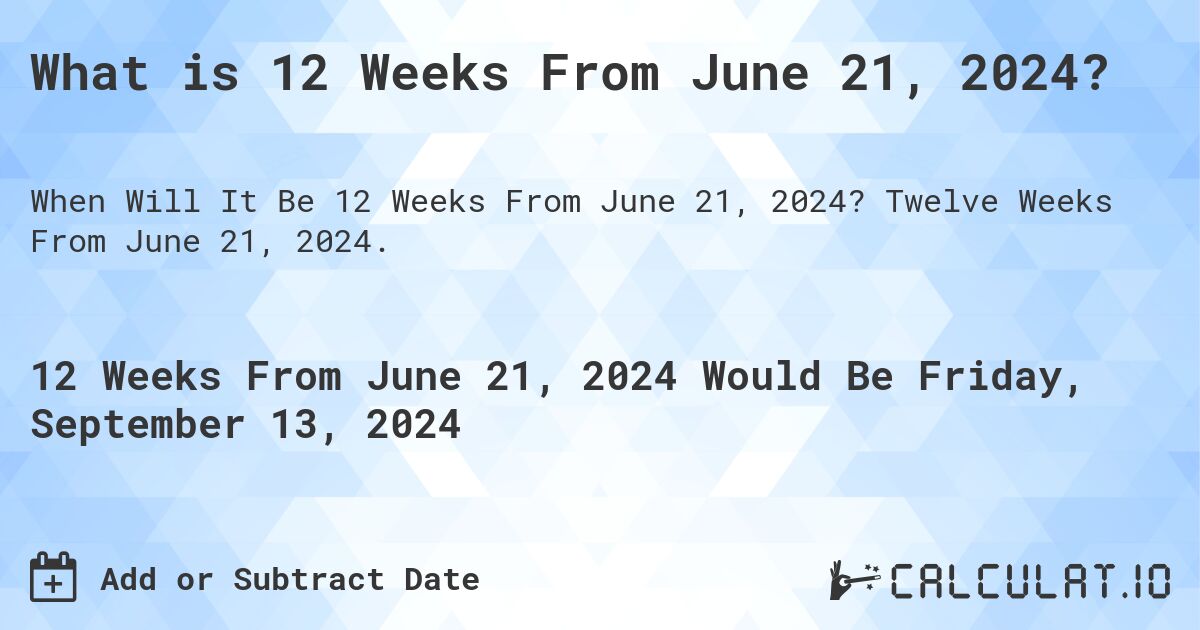 What is 12 Weeks From June 21, 2024?. Twelve Weeks From June 21, 2024.