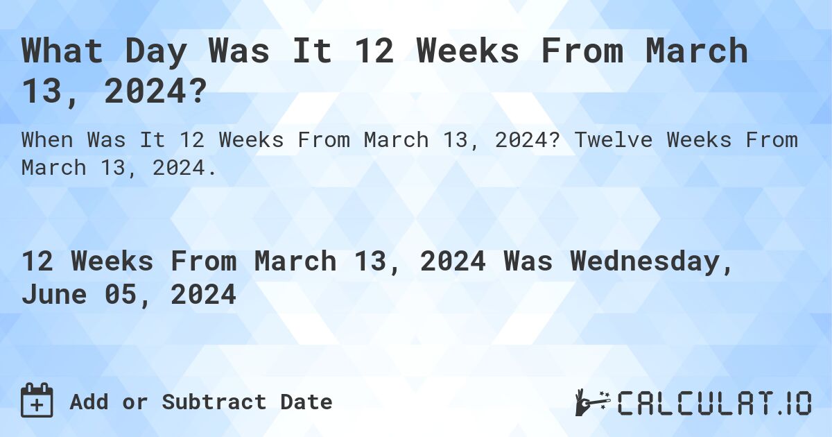 What is 12 Weeks From March 13, 2024?. Twelve Weeks From March 13, 2024.