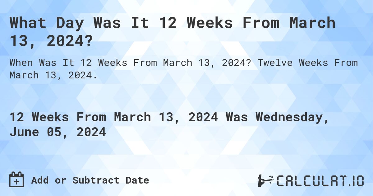 What Day Was It 12 Weeks From March 13, 2024?. Twelve Weeks From March 13, 2024.