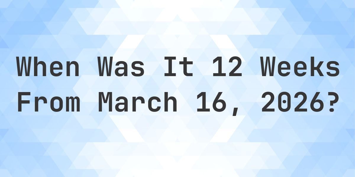 What Day Was It 12 Weeks From March 16, 2026? - Calculatio