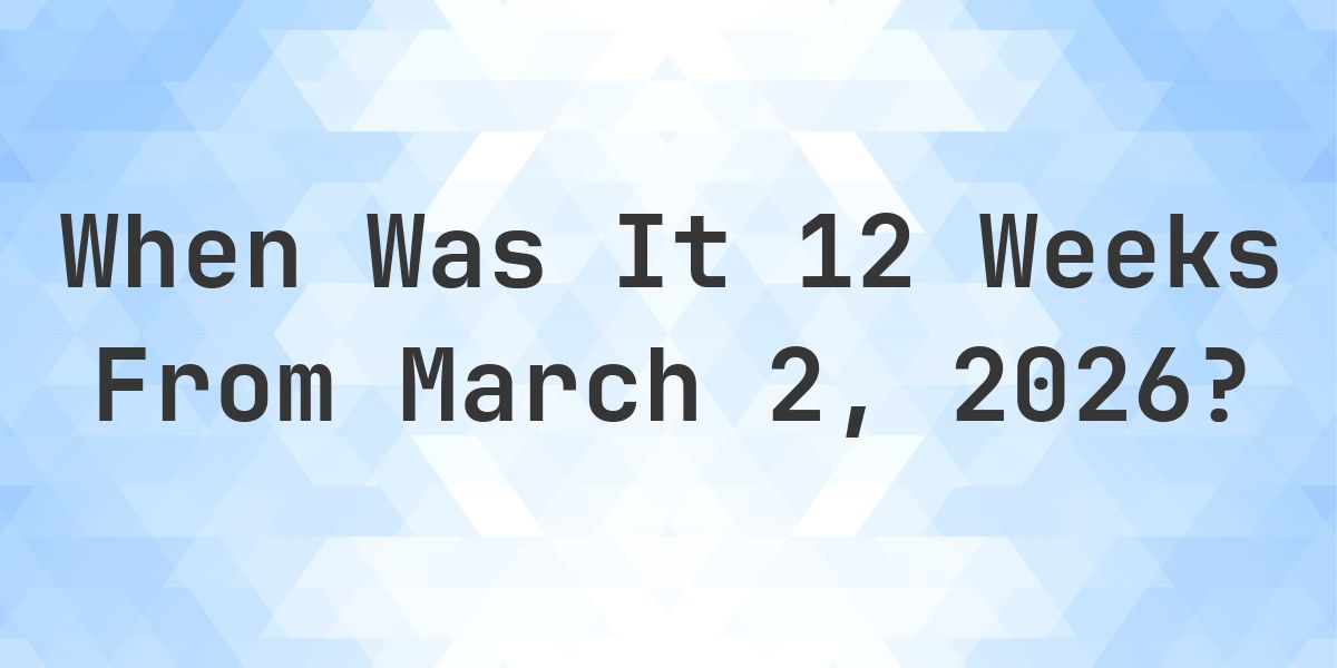 What Day Was It 12 Weeks From March 2, 2026? - Calculatio