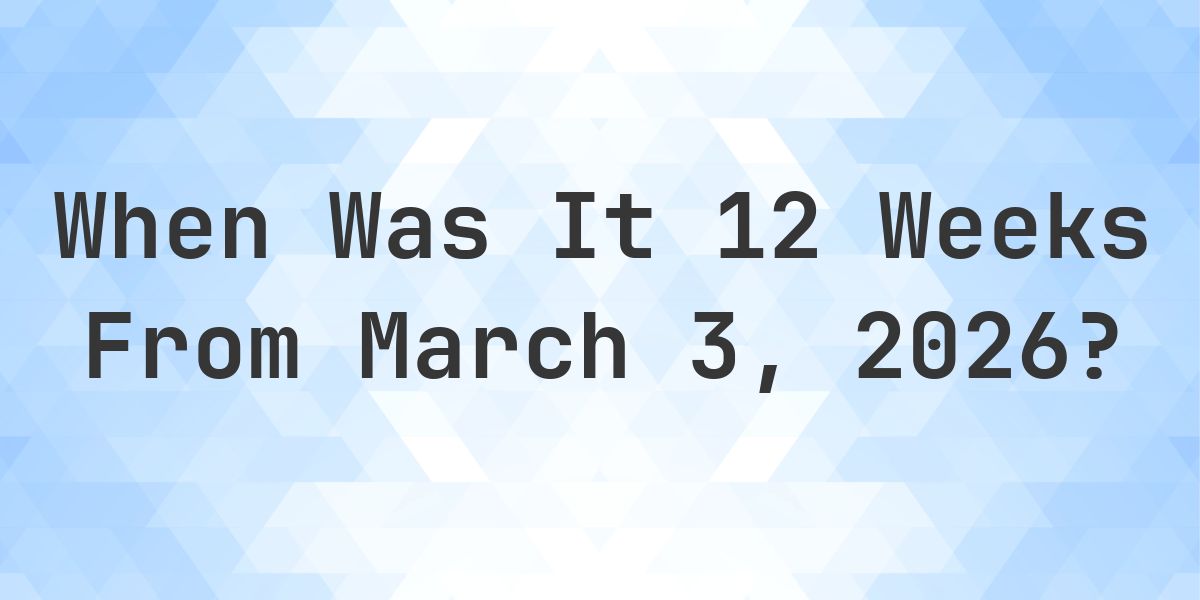 What Day Was It 12 Weeks From March 3, 2026? - Calculatio