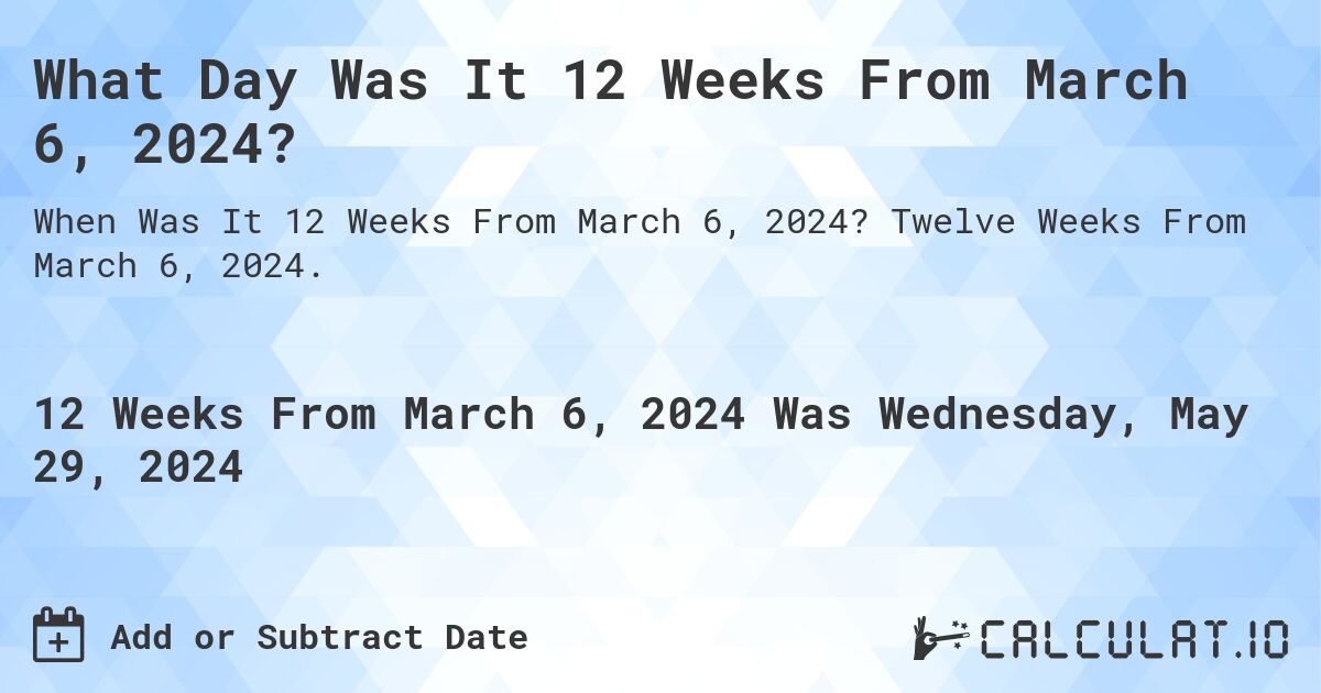 What is 12 Weeks From March 6, 2024?. Twelve Weeks From March 6, 2024.