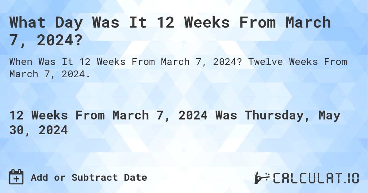 What Day Was It 12 Weeks From March 7, 2024?. Twelve Weeks From March 7, 2024.