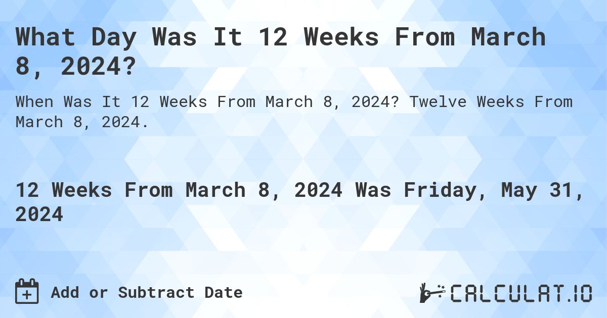 What Day Was It 12 Weeks From March 8, 2024?. Twelve Weeks From March 8, 2024.