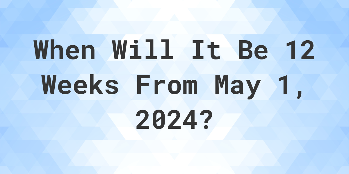 what-is-12-weeks-from-may-1-2024-calculatio