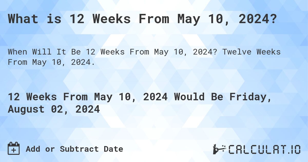 What is 12 Weeks From May 10, 2024?. Twelve Weeks From May 10, 2024.