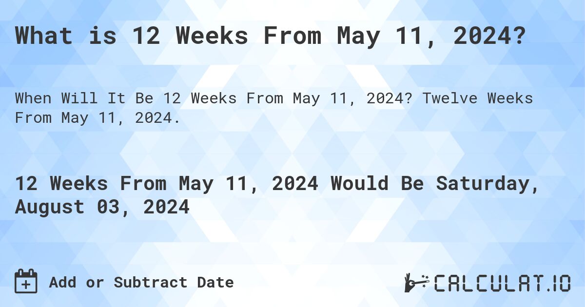 What is 12 Weeks From May 11, 2024?. Twelve Weeks From May 11, 2024.