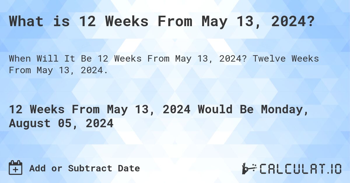 What is 12 Weeks From May 13, 2024?. Twelve Weeks From May 13, 2024.