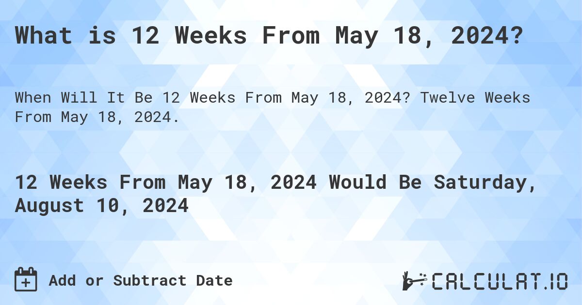 What is 12 Weeks From May 18, 2024?. Twelve Weeks From May 18, 2024.