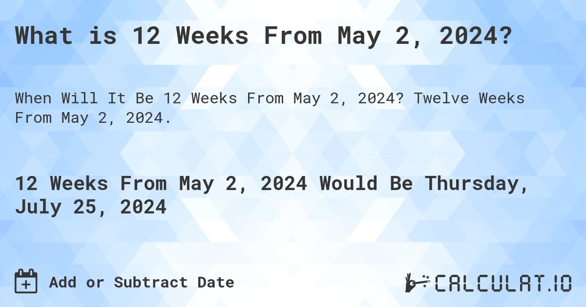 What is 12 Weeks From May 2, 2024?. Twelve Weeks From May 2, 2024.