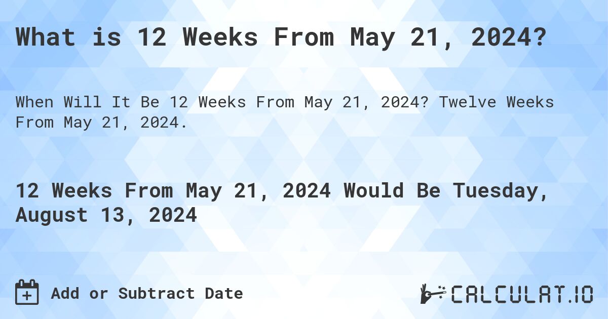What is 12 Weeks From May 21, 2024?. Twelve Weeks From May 21, 2024.