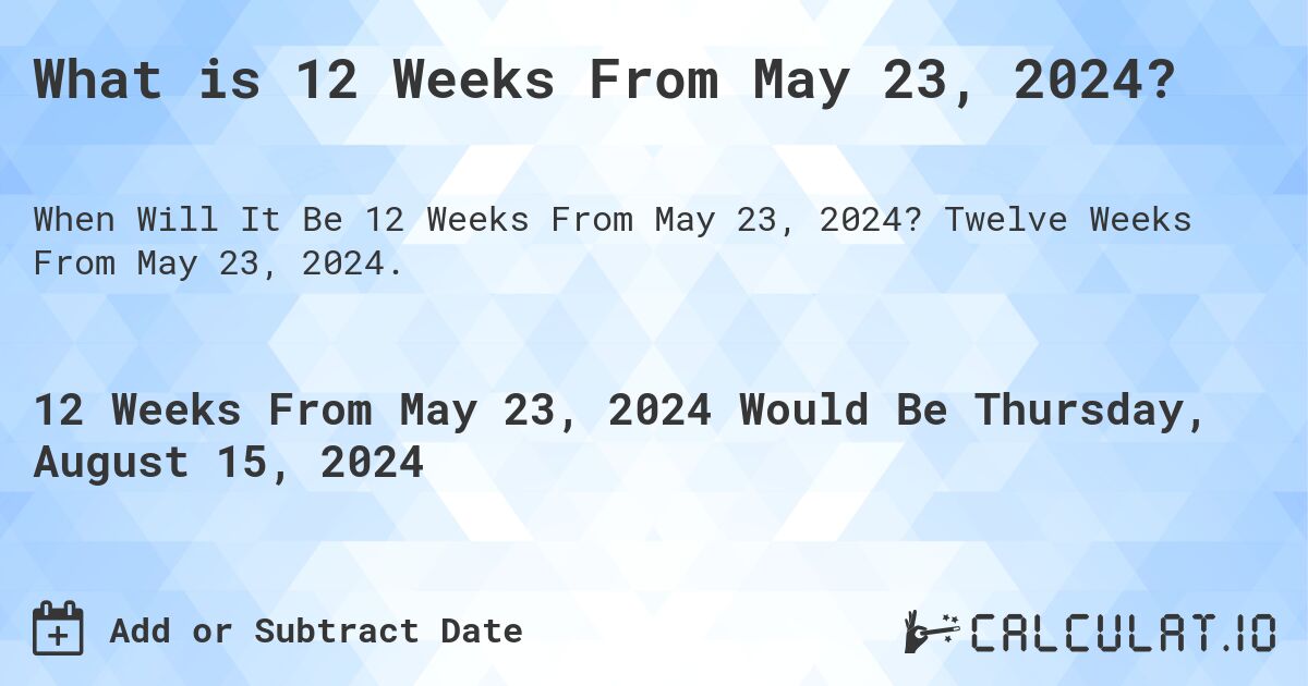 What is 12 Weeks From May 23, 2024?. Twelve Weeks From May 23, 2024.