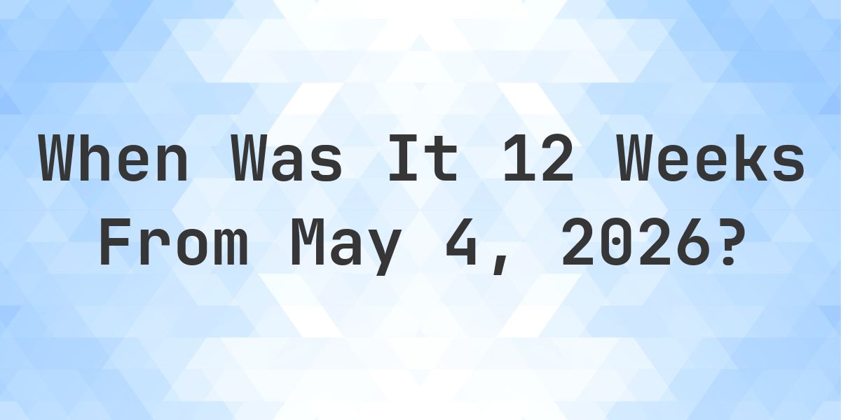 What Day Was It 12 Weeks From May 4, 2026? - Calculatio