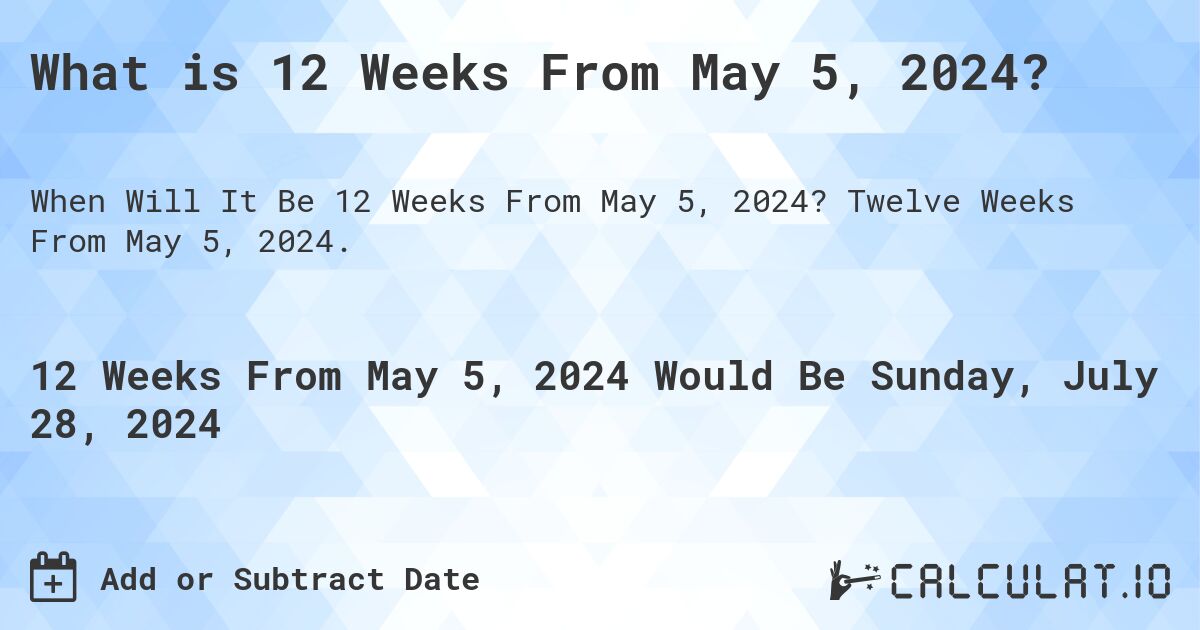 What is 12 Weeks From May 5, 2024?. Twelve Weeks From May 5, 2024.