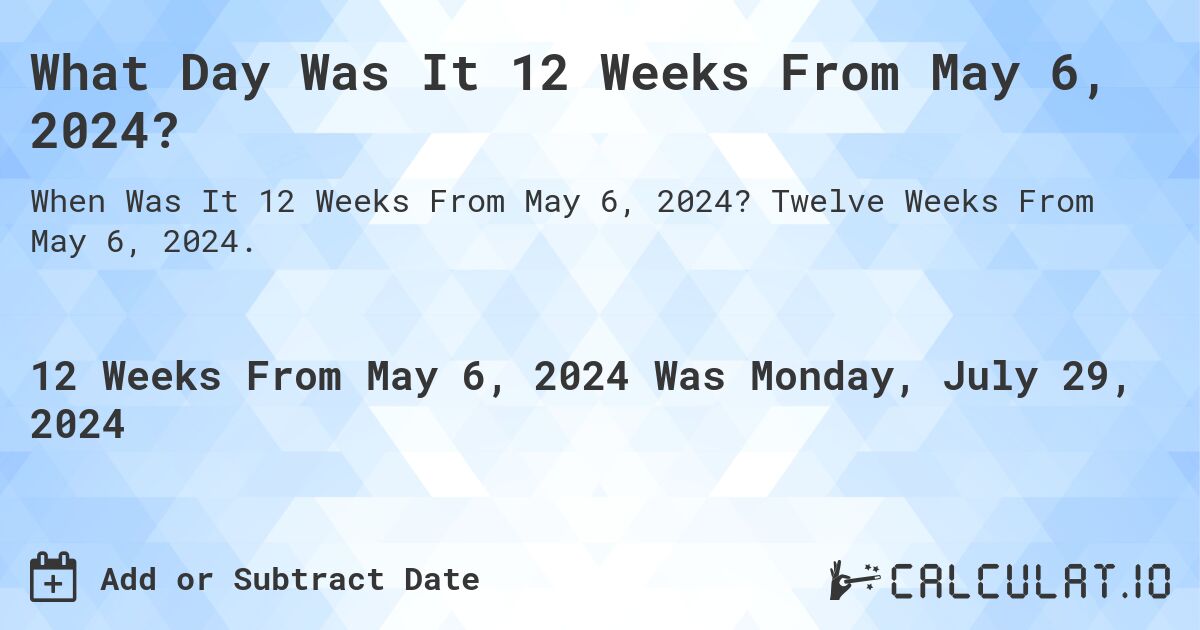 What Day Was It 12 Weeks From May 6, 2024?. Twelve Weeks From May 6, 2024.