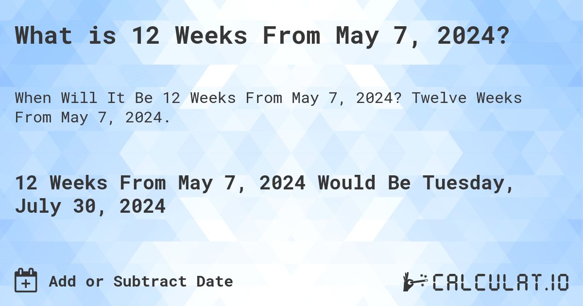What is 12 Weeks From May 7, 2024?. Twelve Weeks From May 7, 2024.