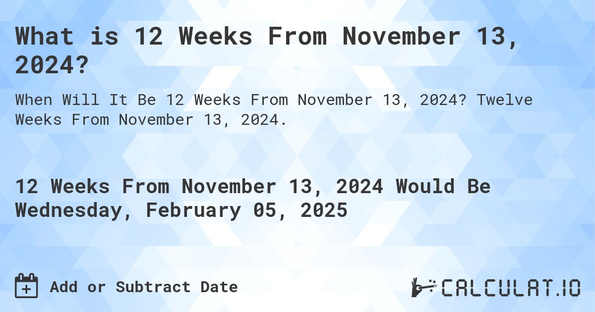 What is 12 Weeks From November 13, 2024?. Twelve Weeks From November 13, 2024.