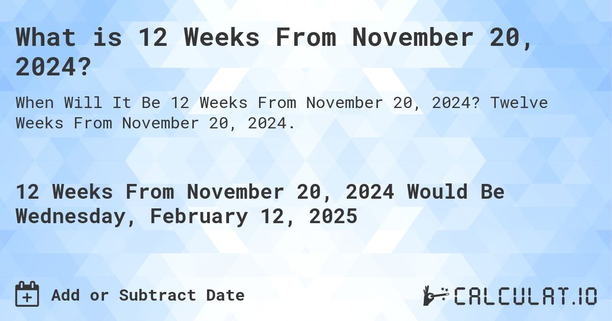 What is 12 Weeks From November 20, 2024?. Twelve Weeks From November 20, 2024.